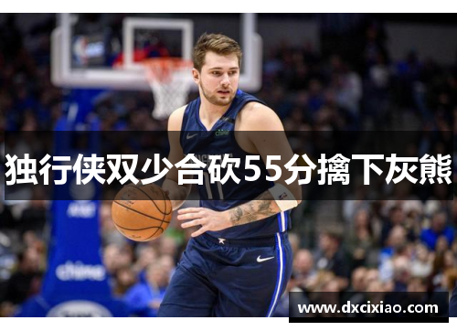 独行侠双少合砍55分擒下灰熊